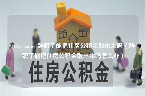 庆阳辞职了能把住房公积金取出来吗（辞职了能把住房公积金取出来吗怎么办）