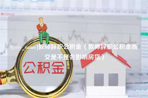 庆阳教师辞职公积金（教师辞职公积金断交是不是会影响房贷）